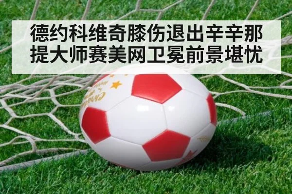 德约科维奇膝伤退出辛辛那提大师赛美网卫冕前景堪忧 | bsport