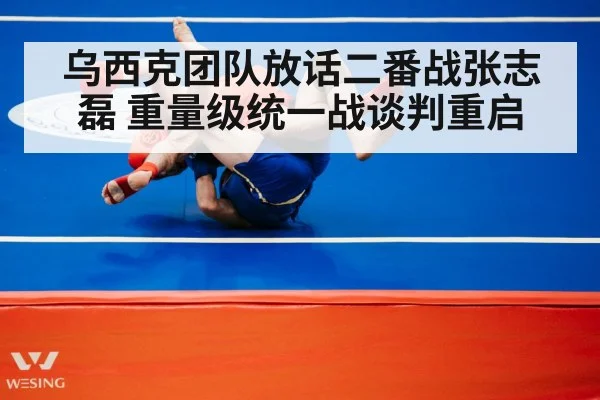 乌西克团队放话二番战张志磊 重量级统一战谈判重启（bsport）