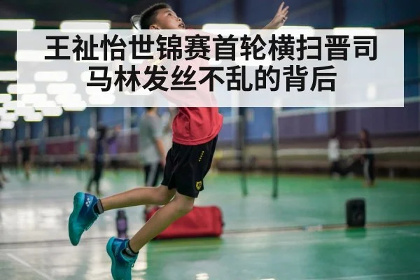 王祉怡世锦赛首轮横扫晋司马林发丝不乱的背后（bsport）
