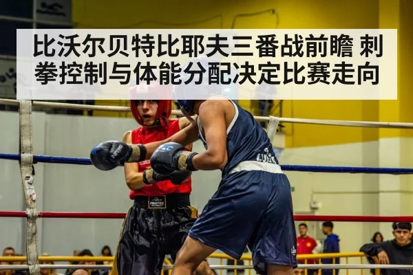 比沃尔贝特比耶夫三番战前瞻 刺拳控制与体能分配决定比赛走向（bsport）